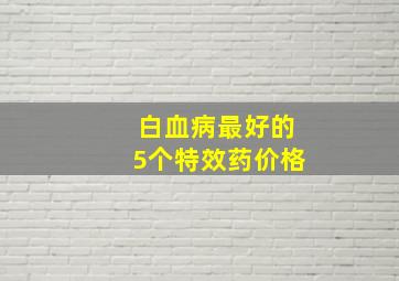 白血病最好的5个特效药价格