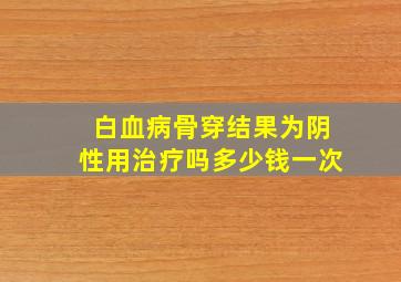 白血病骨穿结果为阴性用治疗吗多少钱一次