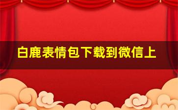 白鹿表情包下载到微信上