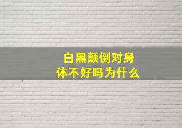 白黑颠倒对身体不好吗为什么