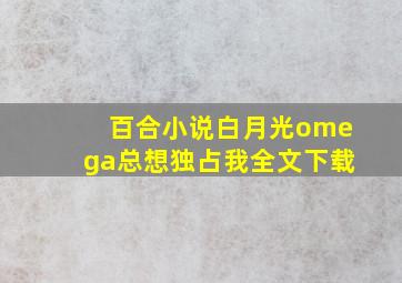 百合小说白月光omega总想独占我全文下载