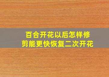 百合开花以后怎样修剪能更快恢复二次开花