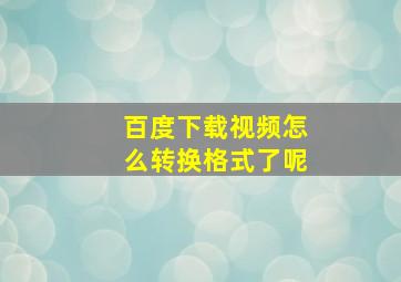 百度下载视频怎么转换格式了呢