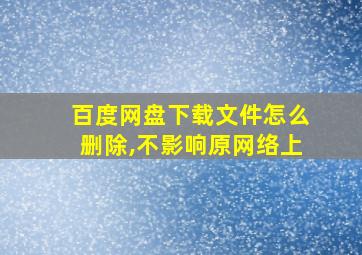 百度网盘下载文件怎么删除,不影响原网络上