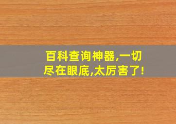 百科查询神器,一切尽在眼底,太厉害了!