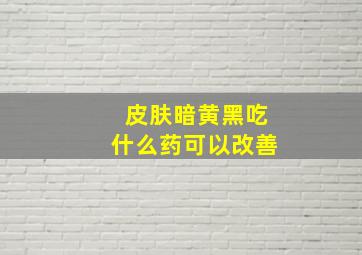 皮肤暗黄黑吃什么药可以改善