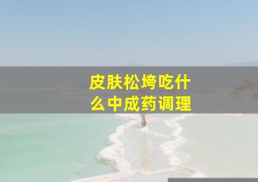 皮肤松垮吃什么中成药调理