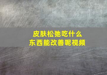 皮肤松弛吃什么东西能改善呢视频