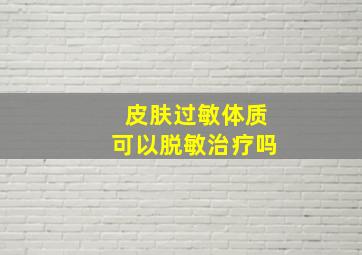 皮肤过敏体质可以脱敏治疗吗