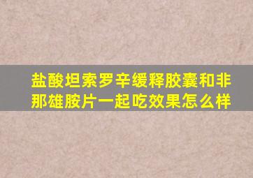 盐酸坦索罗辛缓释胶囊和非那雄胺片一起吃效果怎么样