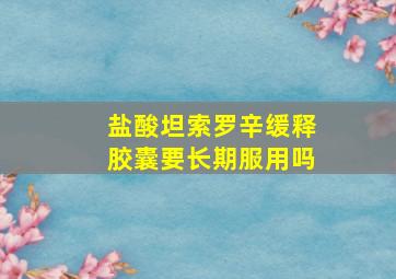 盐酸坦索罗辛缓释胶囊要长期服用吗