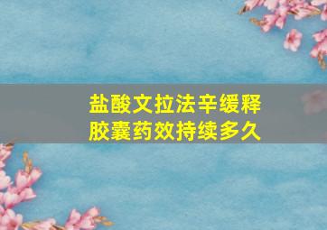 盐酸文拉法辛缓释胶囊药效持续多久