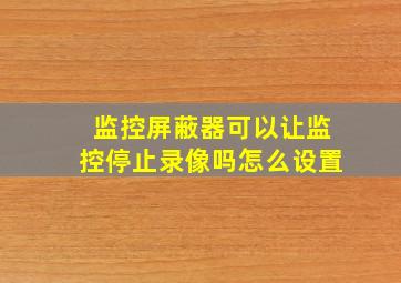 监控屏蔽器可以让监控停止录像吗怎么设置