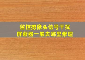 监控摄像头信号干扰屏蔽器一般去哪里修理