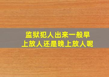 监狱犯人出来一般早上放人还是晚上放人呢