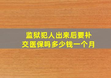 监狱犯人出来后要补交医保吗多少钱一个月