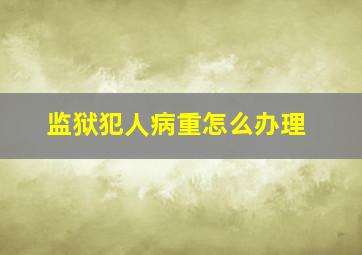 监狱犯人病重怎么办理