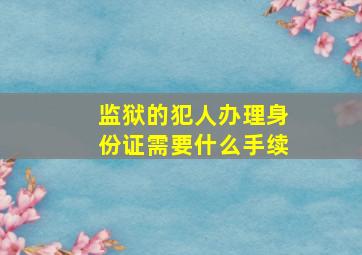 监狱的犯人办理身份证需要什么手续