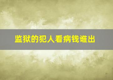 监狱的犯人看病钱谁出