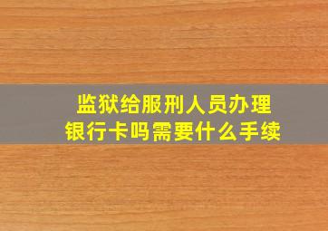 监狱给服刑人员办理银行卡吗需要什么手续