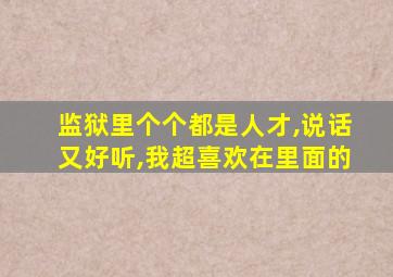 监狱里个个都是人才,说话又好听,我超喜欢在里面的