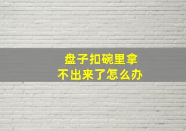 盘子扣碗里拿不出来了怎么办