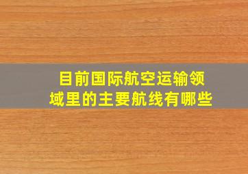 目前国际航空运输领域里的主要航线有哪些