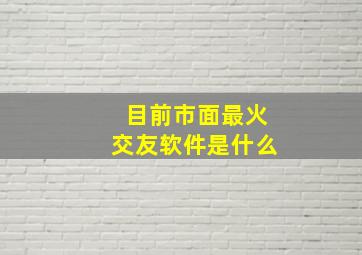 目前市面最火交友软件是什么