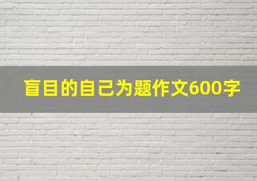 盲目的自己为题作文600字