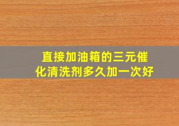 直接加油箱的三元催化清洗剂多久加一次好