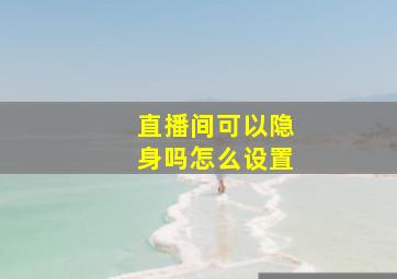 直播间可以隐身吗怎么设置