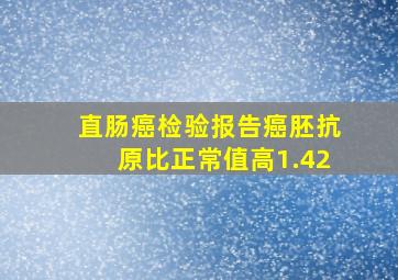 直肠癌检验报告癌胚抗原比正常值高1.42