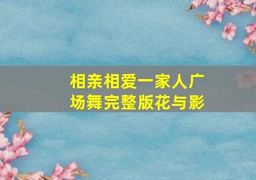 相亲相爱一家人广场舞完整版花与影