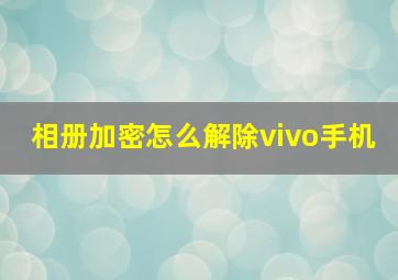 相册加密怎么解除vivo手机