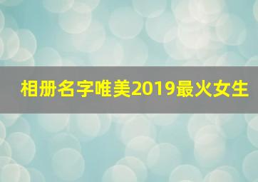 相册名字唯美2019最火女生