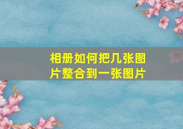 相册如何把几张图片整合到一张图片