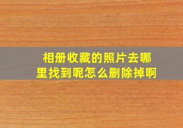 相册收藏的照片去哪里找到呢怎么删除掉啊