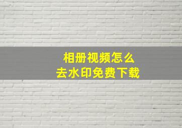 相册视频怎么去水印免费下载