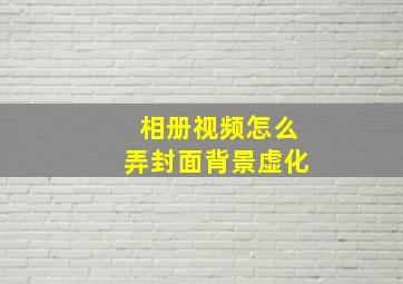 相册视频怎么弄封面背景虚化