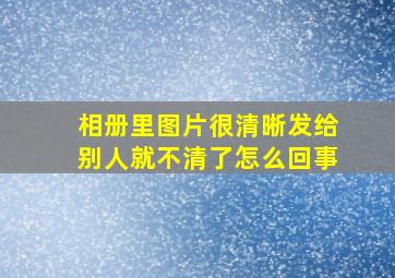 相册里图片很清晰发给别人就不清了怎么回事