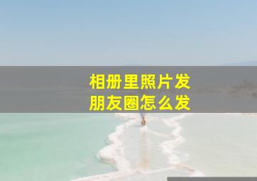 相册里照片发朋友圈怎么发