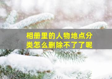 相册里的人物地点分类怎么删除不了了呢