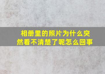 相册里的照片为什么突然看不清楚了呢怎么回事