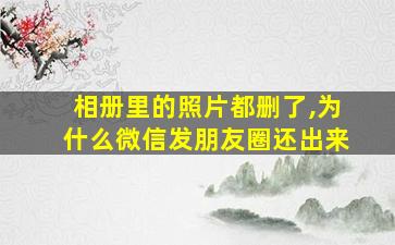 相册里的照片都删了,为什么微信发朋友圈还出来