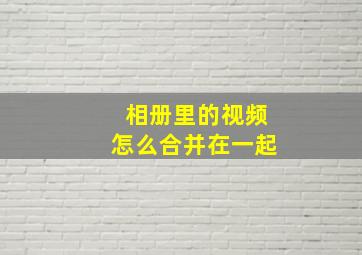 相册里的视频怎么合并在一起