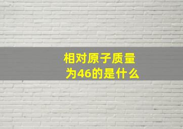 相对原子质量为46的是什么