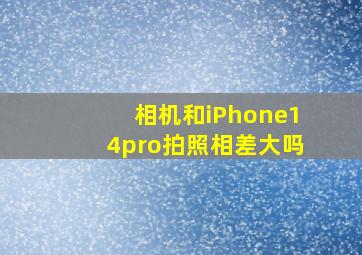 相机和iPhone14pro拍照相差大吗