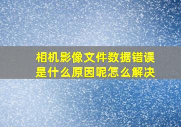 相机影像文件数据错误是什么原因呢怎么解决