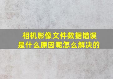 相机影像文件数据错误是什么原因呢怎么解决的