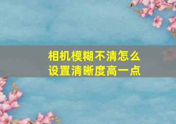 相机模糊不清怎么设置清晰度高一点